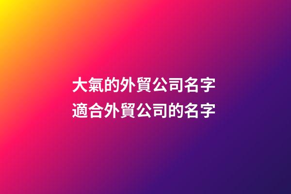 大氣的外貿公司名字 適合外貿公司的名字